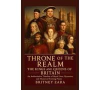 Throne of the Realm The Kings and Queens of Britain: An Authoritative Timeline of Royal Lives, Dynasties, and Historical Turning Points