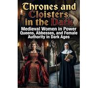 Thrones and Cloisters in the Dark: Medieval Women in Power Queens, Abbesses, and Female Authority in Dark Ages