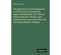 Through Bosnia and the Herzegovina on Foot During the Insurrection, August and September 1875. With an Historical Review of Bosnia, and a Glimpse at ... and the Ancient Republic of Ragusa