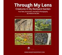 Through My Lens: Creatures In My Backyard Garden: True Tales, Encounters, And Nature Photography