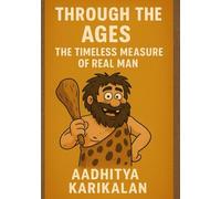 Through the Ages: The Timeless Measure of Real Man: The Legacy of Men And The Chronicles of Courage and Sacrifice