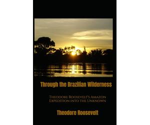 Through the Brazilian Wilderness: Theodore Roosevelt's Amazon Expedition into the Unknown