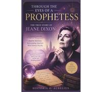 Through the Eyes of a Prophetess: The True Story of JEANE DIXON: A Journey into Her Prophecies, Predictions, and the Mysteries Surrounding America's Most Famous Psychic