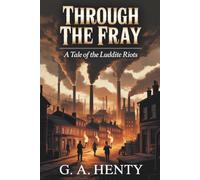 Through the Fray: A Tale of the Luddite Riots: A Story of Courage in the Industrial Revolution (Annotated)
