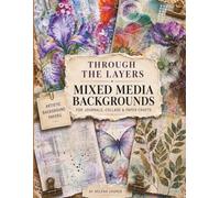 Through the Layers: Mixed Media Backgrounds for Junk Journals, Collage, Scrapbooking & Paper Crafts