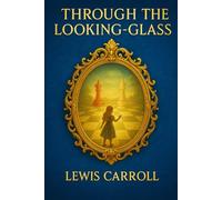Through the Looking-Glass: A whimsical journey through a mirror world of living chess pieces, curious creatures, and playful riddles for readers of all ages