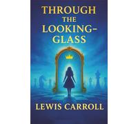 Through the Looking-Glass: A World Where Logic Breaks, Words Come Alive, and Nothing Is What It Seems