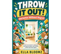 Throw It Out! Declutter Without Regret: A Guilt-Free Guide to Letting Go, Clearing the Clutter, and Creating a Home That Feels Lighter