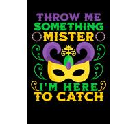 Throw Me Something Mister I'm Here To Catch: Funny Blank Lined Notebook & Journal for Taking Notes for Home, School, and Work for Carnival, Mardi Gras Party, Festival, Parade & Catching Throws Lovers