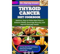 THYROID CANCER DIET COOKBOOK: Delicious, Easy-to-Follow Meal Plans to Enhance Vitality, Encourage Recovery, and Improve Everyday Health