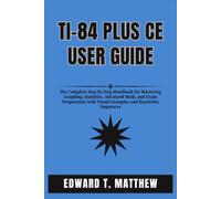 TI-84 PLUS CE USER GUIDE: The Complete Step by Step Handbook for Mastering Graphing, Statistics, Advanced Math, and Exam Preparation with Visual Examples and Keystroke Sequences