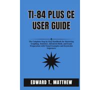 TI-84 PLUS CE USER GUIDE: The Complete Step by Step Handbook for Mastering Graphing, Statistics, Advanced Math, and Exam Preparation with Visual Examples and Keystroke Sequences