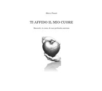 TI AFFIDO IL MIO CUORE: Racconti, in versi, di una profonda amicizia