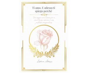 Ti amo. E adesso ti spiego perché.: Un viaggio verso l’amore per se stessi, la pace interiore e una profonda consapevolezza