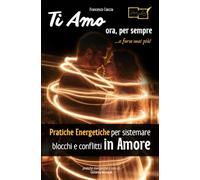 Ti Amo ora, per sempre ...o forse mai più!: Pratiche Energetiche per sistemare blocchi e conflitti in Amore
