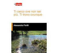 Ti cerco ove non sei più. Ti trovo ovunque