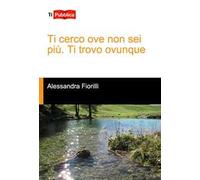 Ti cerco ove non sei più. Ti trovo ovunque