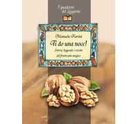 Ti do una noce. Storia, leggende e ricette del frutto più magico