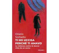 Ti ho uccisa perché ti amavo. Vol. 1: La violenza contro le donne vista da un uomo