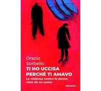 Ti ho uccisa perché ti amavo. Vol. 1: La violenza contro le donne vista da un uomo