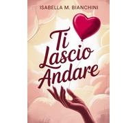 TI LASCIO ANDARE: Scopri come Guarire le Ferite di una Relazione Finita, Ricucire un Cuore Spezzato e Lasciar Andare il Passato