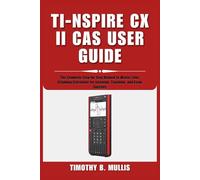 TI-NSPIRE CX II CAS USER GUIDE: The Complete Step-by-Step Manual to Master Your Graphing Calculator for Learning, Teaching, and Exam Success