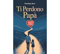 Ti Perdono Papà: Liberarsi Dal Rancore e Dalle Catene Del Passato
