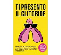 Ti presento il Clitoride: Manuale di sopravvivenza per proprietarie e visitatori occasionali