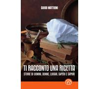 Ti racconto una ricetta. Storie di uomini, donne, luoghi, saperi e sapori ...
