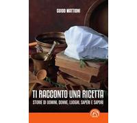 Ti racconto una ricetta. Storie di uomini, donne, luoghi, saperi e sapori