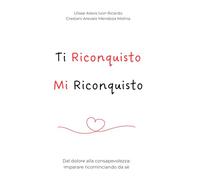 Ti riconquisto, mi riconquisto: Dal dolore alla consapevolezza: il percorso per guarire, ritrovare se stessi e dare all’amore una nuova possibilità