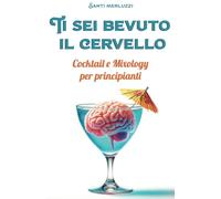 Ti sei bevuto il cervello: Cocktail e Mixology per principianti