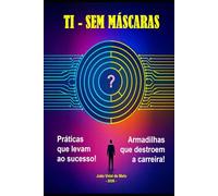 TI - Sem Máscaras - Práticas que Levam ao Sucesso e Armadilhas que Destroem a Carreira: Os inúmeros paradoxos na carreira do profissional de TI