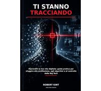 TI STANNO TRACCIANDO: Riprenditi la tua vita digitale: guida pratica per sfuggire alla profilazione, agli algoritmi e al controllo delle Big Tech