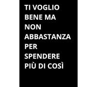 Ti voglio bene ma non abbastanza per spendere più di così: Taccuino a righe per appunti. Idea regalo amici, famiglia, colleghi