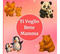 Ti Voglio Bene Mamma: Libro illustrato per bambini con animali dolci - Storia tenera da leggere con la mamma, perfetta come regalo e libro della buonanotte