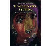 Ti voglio viva, stupida. Donne che dobbiamo conoscere