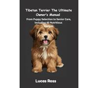 Tibetan Terrier The Ultimate Owner’s Manual: From Puppy Selection to Senior Care, Including 45 Nutritious Recipes