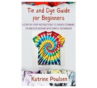 Tie and Dye Guide for Beginners: A Step-By-Step Instructions to Create Stunning, Tie and Dye Designs with Simple Techniques