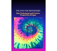 TIE-DYE FOR BEGINNERS: Easy Techniques and Creative Projects for All Ages