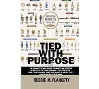 TIED WITH PURPOSE: 19 PRACTICAL AND CREATIVE KNOT PROJECTS FOR HOME, OUTDOOR LIFE, FASHION, DÉCOR, AND EVERYDAY PROBLEM SOLVING