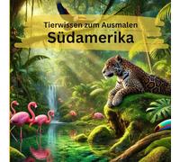 Tierwissen zum Ausmalen Südamerika: Das perfekte Geschenk für alle großen und kleinen Tierfans. Ein einzigartiges Ausmalbuch voller spannender Fakten ... gemeinsam lernen und großen Ausmalspaß.