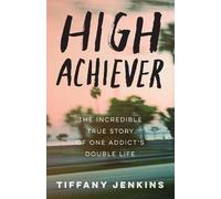 High Achiever: The Incredible True Story of One Addict's Double Life