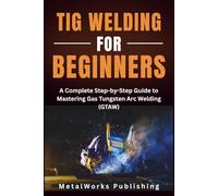 TIG Welding for Beginners: A Complete Step-by-Step Guide to Mastering Gas Tungsten Arc Welding (GTAW): 2