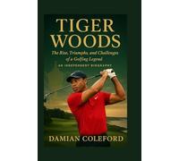 Tiger Woods: The Rise, Triumphs, and Challenges of a Golfing Legend - An Independent Biography