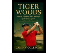 Tiger Woods: The Rise, Triumphs, and Challenges of a Golfing Legend - An Independent Biography