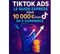 TikTok Ads : Le Guide Express pour 10 000 €/mois en E-commerce: Le Guide Express pour 10 000 €/mois en E-commerce