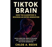 TikTok Brain: How the Algorithm is Rewiring an Entire Generation: Addiction, Anxiety, and the New Attention Crisis in the Age of Infinite Scroll