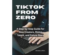 TIKTOK FROM ZERO: A Step by Step Guide for New Creators, Rising Talent and Future Stars