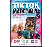 TikTok Made Simple for Beginners and Seniors: A Step-by-Step Guide to Watching Videos, Creating Posts, Following Creators, Staying Safe Online, and Using Social Media with Confidence and Ease